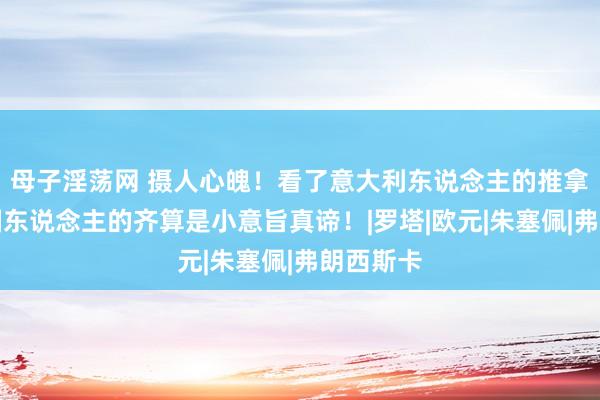 母子淫荡网 摄人心魄！看了意大利东说念主的推拿店，中国东说念主的齐算是小意旨真谛！|罗塔|欧元|朱塞佩|弗朗西斯卡