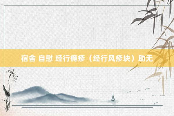宿舍 自慰 经行瘾疹（经行风疹块）助无