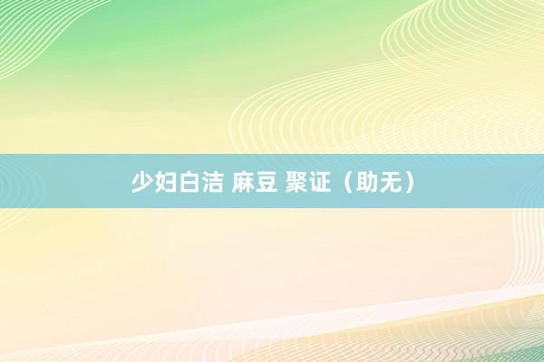少妇白洁 麻豆 聚证（助无）