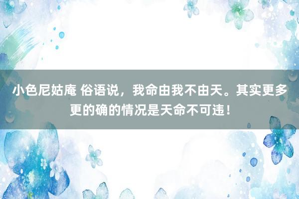 小色尼姑庵 俗语说，我命由我不由天。其实更多更的确的情况是天命不可违！