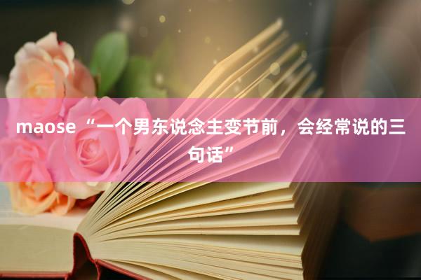 maose “一个男东说念主变节前，会经常说的三句话”