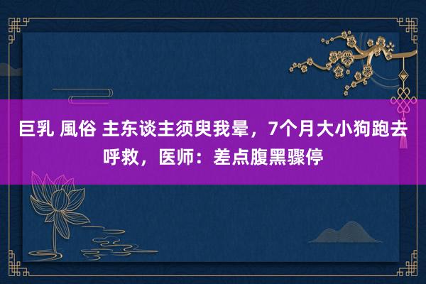 巨乳 風俗 主东谈主须臾我晕，7个月大小狗跑去呼救，医师：差点腹黑骤停