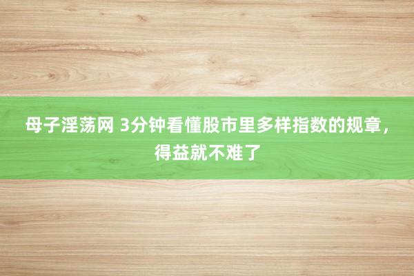 母子淫荡网 3分钟看懂股市里多样指数的规章，得益就不难了