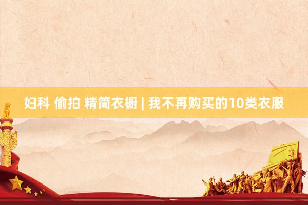 妇科 偷拍 精简衣橱 | 我不再购买的10类衣服