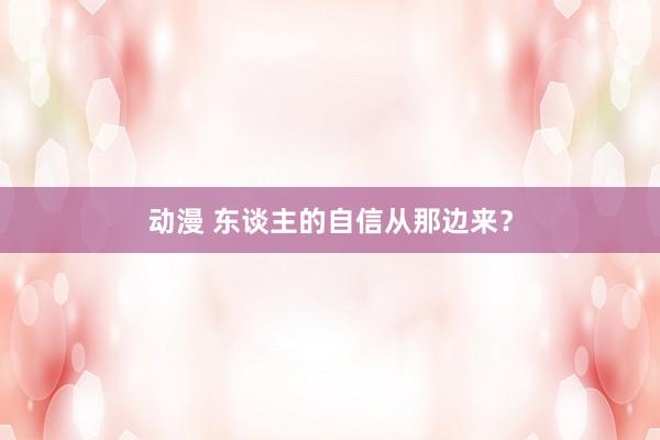 动漫 东谈主的自信从那边来？