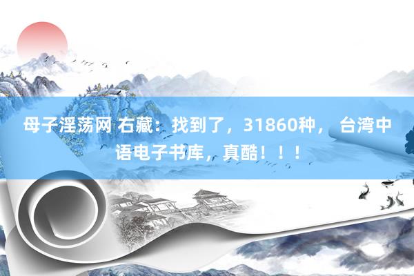 母子淫荡网 右藏：找到了，31860种， 台湾中语电子书库，真酷！！!