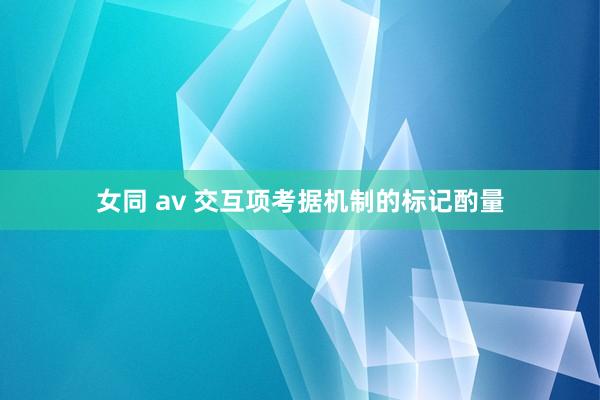 女同 av 交互项考据机制的标记酌量