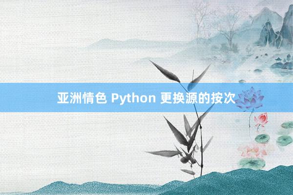 亚洲情色 Python 更换源的按次