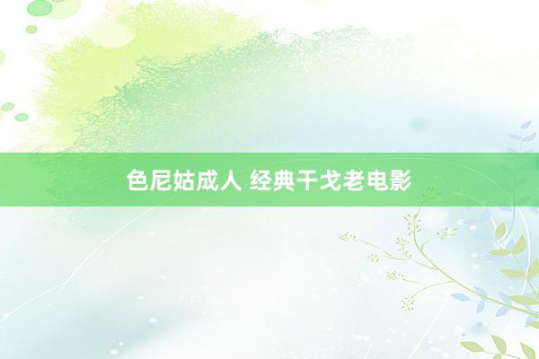 色尼姑成人 经典干戈老电影