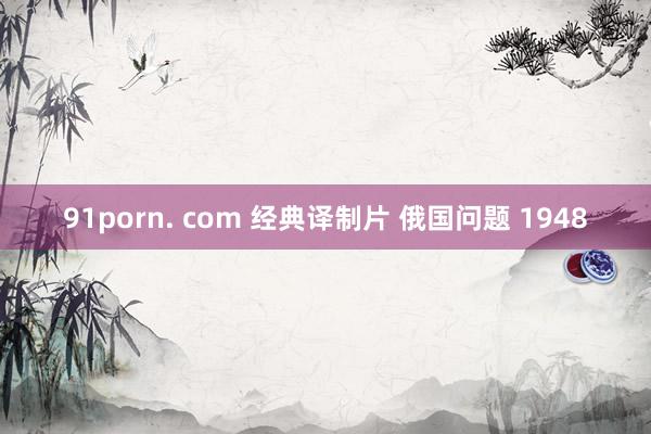 91porn. com 经典译制片 俄国问题 1948