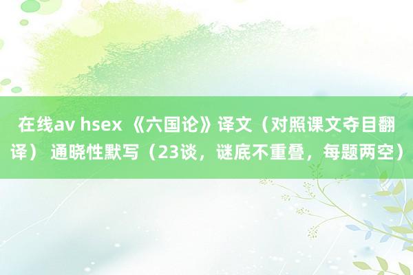 在线av hsex 《六国论》译文（对照课文夺目翻译） 通晓性默写（23谈，谜底不重叠，每题两空）