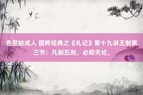 色尼姑成人 国粹经典之《礼记》第十九讲王制第三节：凡制五刑，必即天论。