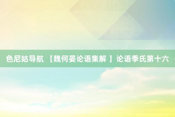 色尼姑导航 【魏何晏论语集解 】论语季氏第十六