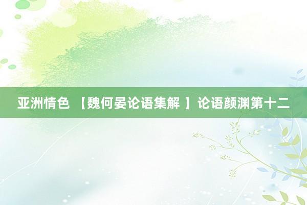 亚洲情色 【魏何晏论语集解 】论语颜渊第十二