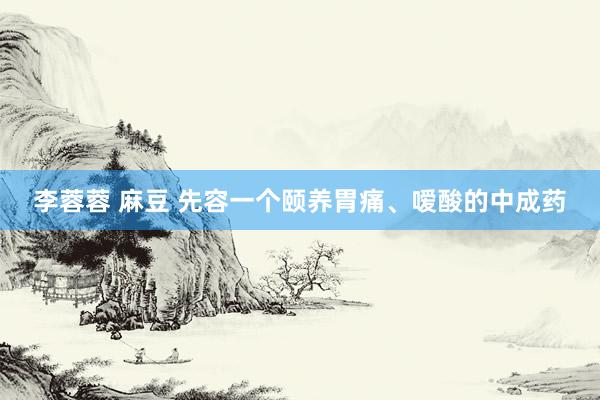 李蓉蓉 麻豆 先容一个颐养胃痛、嗳酸的中成药