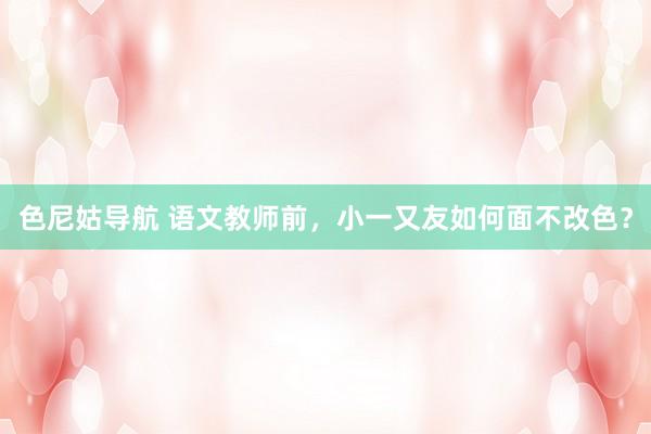 色尼姑导航 语文教师前，小一又友如何面不改色？