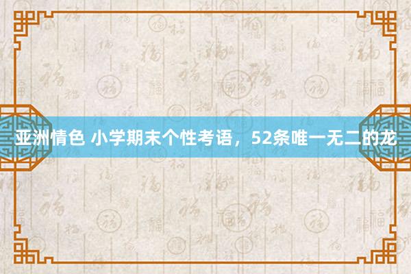 亚洲情色 小学期末个性考语，52条唯一无二的龙