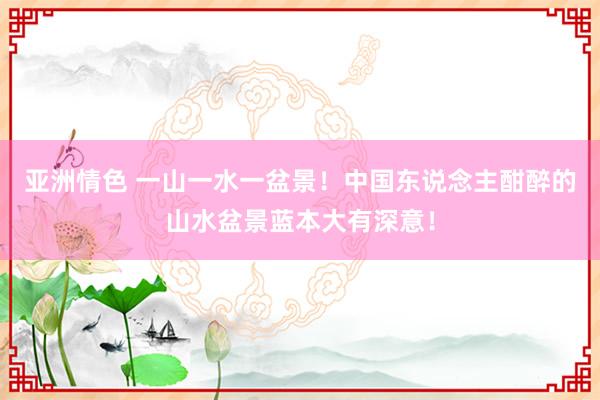 亚洲情色 一山一水一盆景！中国东说念主酣醉的山水盆景蓝本大有深意！