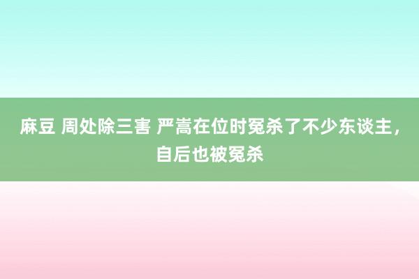 麻豆 周处除三害 严嵩在位时冤杀了不少东谈主，自后也被冤杀