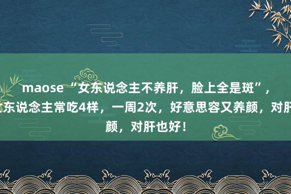 maose “女东说念主不养肝，脸上全是斑”，提倡女东说念主常吃4样，一周2次，好意思容又养颜，对肝也好！