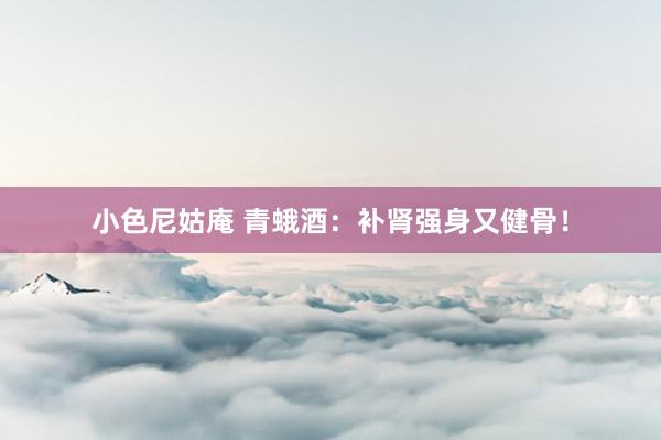 小色尼姑庵 青蛾酒：补肾强身又健骨！