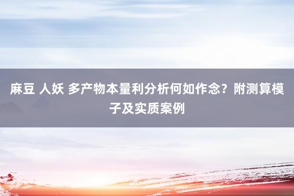 麻豆 人妖 多产物本量利分析何如作念？附测算模子及实质案例