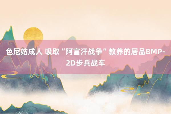 色尼姑成人 吸取“阿富汗战争”教养的居品BMP-2D步兵战车