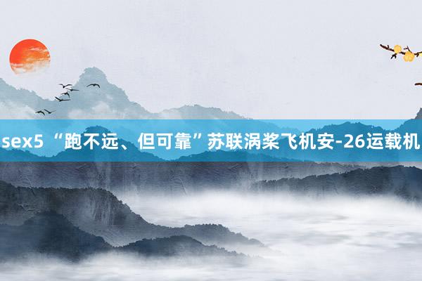 sex5 “跑不远、但可靠”苏联涡桨飞机安-26运载机