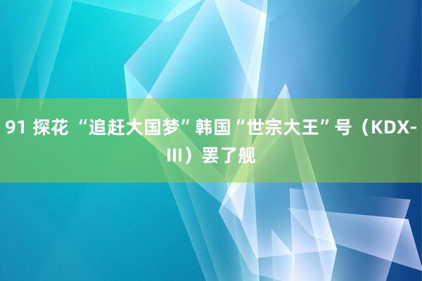 91 探花 “追赶大国梦”韩国“世宗大王”号（KDX-III）罢了舰