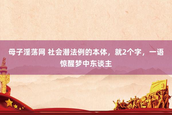 母子淫荡网 社会潜法例的本体，就2个字，一语惊醒梦中东谈主