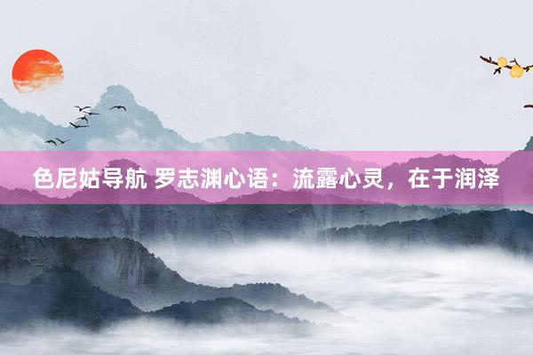 色尼姑导航 罗志渊心语：流露心灵，在于润泽
