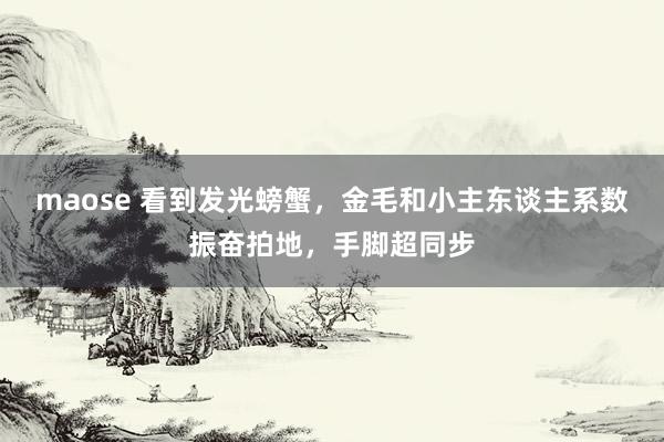 maose 看到发光螃蟹，金毛和小主东谈主系数振奋拍地，手脚超同步