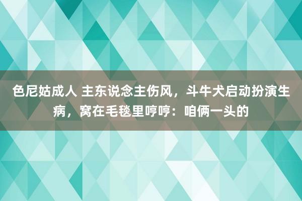色尼姑成人 主东说念主伤风，斗牛犬启动扮演生病，窝在毛毯里哼哼：咱俩一头的