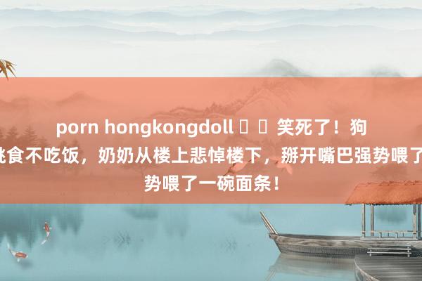 porn hongkongdoll ▶️笑死了！狗狗回闾里挑食不吃饭，奶奶从楼上悲悼楼下，掰开嘴巴强势喂了一碗面条！