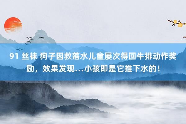 91 丝袜 狗子因救落水儿童屡次得回牛排动作奖励，效果发现…小孩即是它推下水的！
