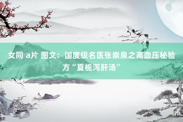 女同 a片 图文：国度级名医张崇泉之高血压秘验方“夏栀泻肝汤”