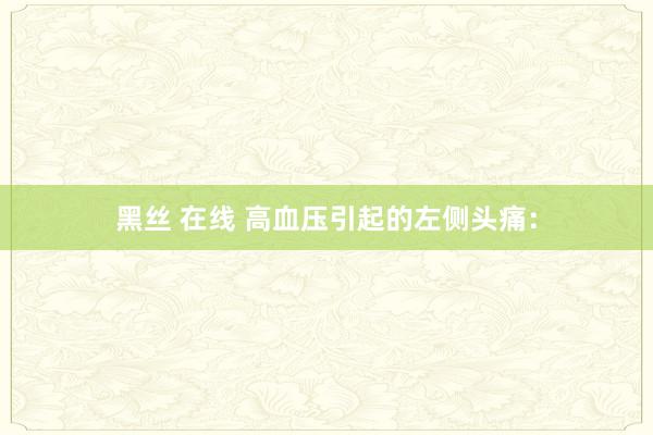 黑丝 在线 高血压引起的左侧头痛：