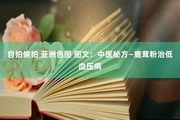 自拍偷拍 亚洲色图 图文：中医秘方—鹿茸粉治低血压病