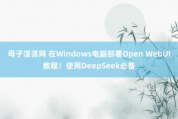 母子淫荡网 在Windows电脑部署Open WebUI教程！使用DeepSeek必备