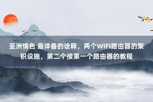 亚洲情色 最详备的诠释，两个WIFI路由器的聚积设施，第二个接第一个路由器的教程