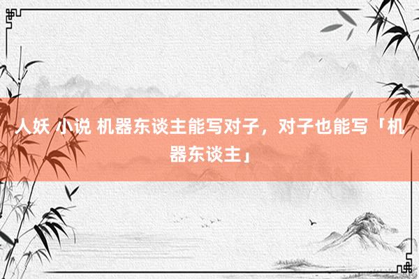 人妖 小说 机器东谈主能写对子，对子也能写「机器东谈主」