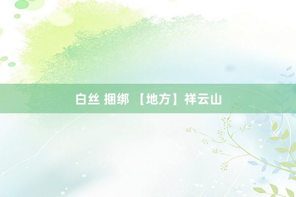 白丝 捆绑 【地方】祥云山