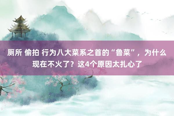 厕所 偷拍 行为八大菜系之首的“鲁菜”，为什么现在不火了？这4个原因太扎心了