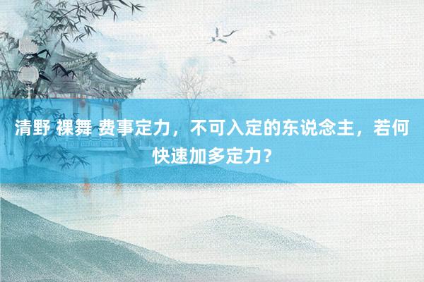 清野 裸舞 费事定力，不可入定的东说念主，若何快速加多定力？