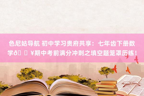 色尼姑导航 初中学习贵府共享：七年齿下册数学🔥期中考前满分冲刺之填空题笼罩历练！
