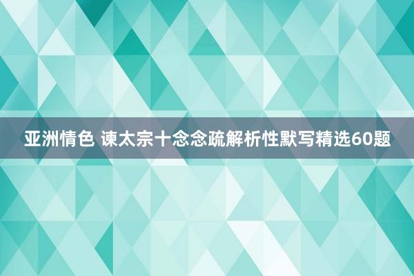 亚洲情色 谏太宗十念念疏解析性默写精选60题