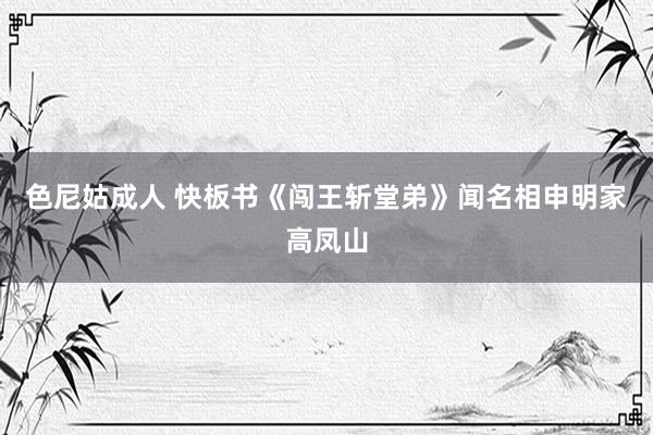 色尼姑成人 快板书《闯王斩堂弟》闻名相申明家高凤山