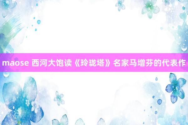 maose 西河大饱读《玲珑塔》名家马增芬的代表作