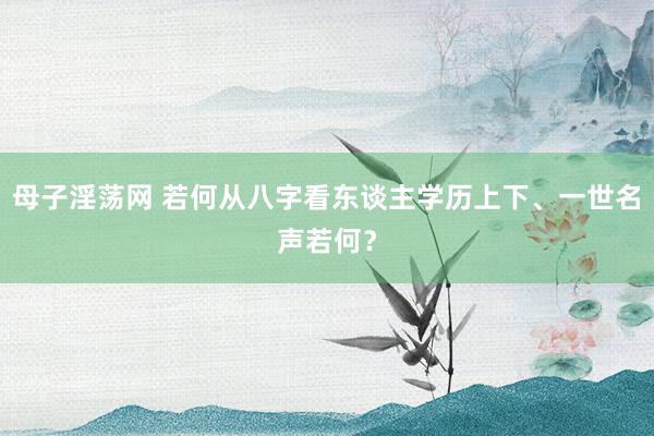 母子淫荡网 若何从八字看东谈主学历上下、一世名声若何？
