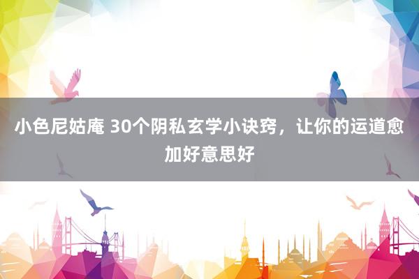 小色尼姑庵 30个阴私玄学小诀窍,让你的运道愈加好意思好